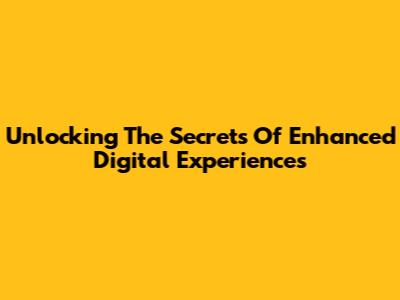 Unlocking The Secrets Of Enhanced Digital Experiences