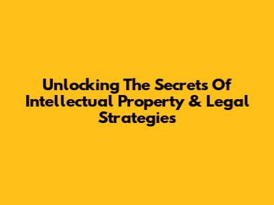 Unlocking The Secrets Of Intellectual Property & Legal Strategies