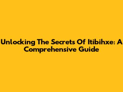 Unlocking The Secrets Of Itibihxe: A Comprehensive Guide