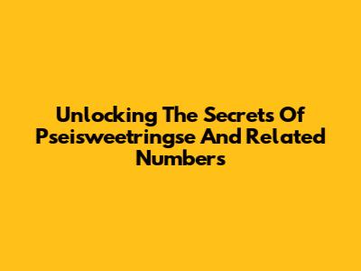 Unlocking The Secrets Of Pseisweetringse And Related Numbers