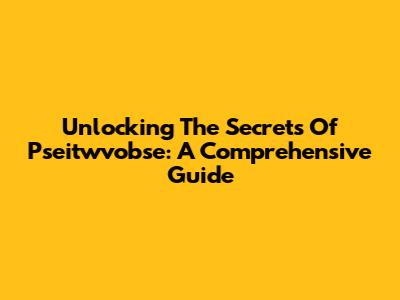 Unlocking The Secrets Of Pseitwvobse: A Comprehensive Guide