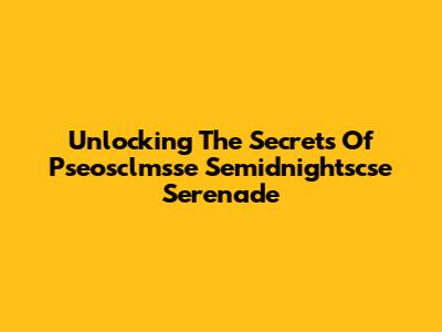 Unlocking The Secrets Of Pseosclmsse Semidnightscse Serenade