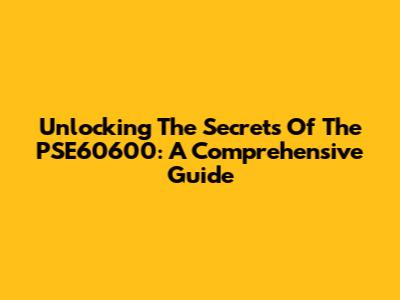 Unlocking The Secrets Of The PSE60600: A Comprehensive Guide