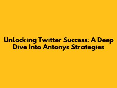 Unlocking Twitter Success: A Deep Dive Into Antony's Strategies