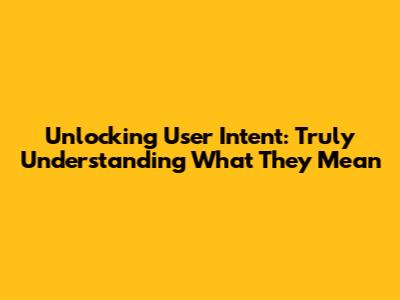 Unlocking User Intent: Truly Understanding What They Mean