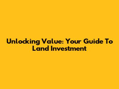 Unlocking Value: Your Guide To Land Investment