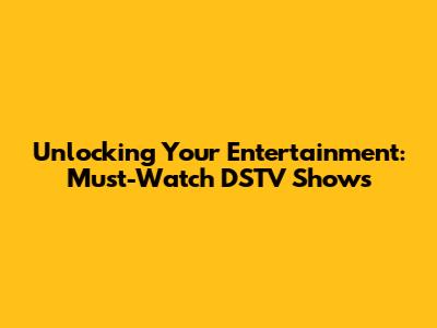 Unlocking Your Entertainment: Must-Watch DSTV Shows