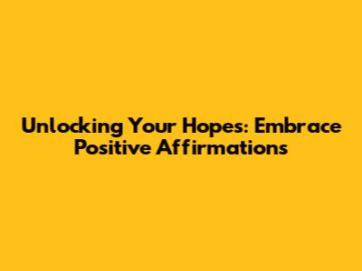 Unlocking Your Hopes: Embrace Positive Affirmations