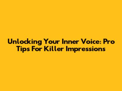 Unlocking Your Inner Voice: Pro Tips For Killer Impressions