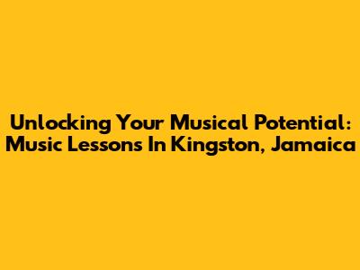 Unlocking Your Musical Potential: Music Lessons In Kingston, Jamaica