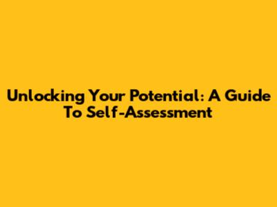 Unlocking Your Potential: A Guide To Self-Assessment