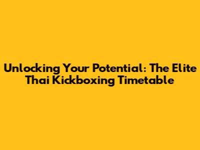 Unlocking Your Potential: The Elite Thai Kickboxing Timetable