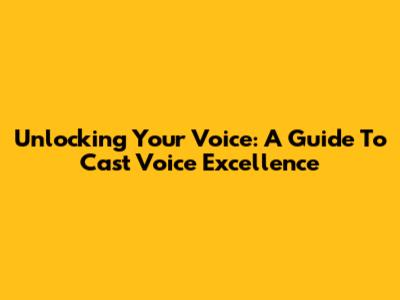 Unlocking Your Voice: A Guide To Cast Voice Excellence
