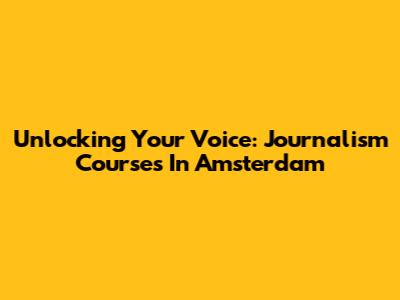 Unlocking Your Voice: Journalism Courses In Amsterdam