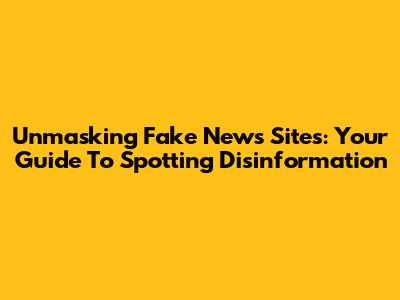 Unmasking Fake News Sites: Your Guide To Spotting Disinformation