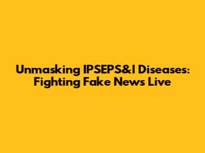 Unmasking IPSEPS&I Diseases: Fighting Fake News Live