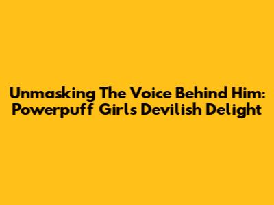 Unmasking The Voice Behind Him: Powerpuff Girls' Devilish Delight