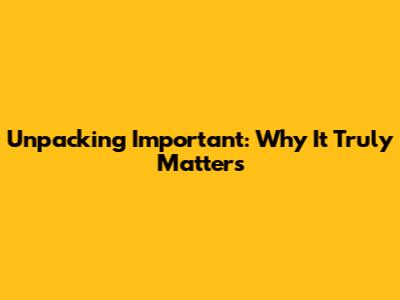 Unpacking 'Important': Why It Truly Matters