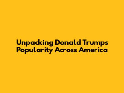 Unpacking Donald Trump's Popularity Across America