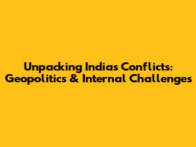 Unpacking India's Conflicts: Geopolitics & Internal Challenges