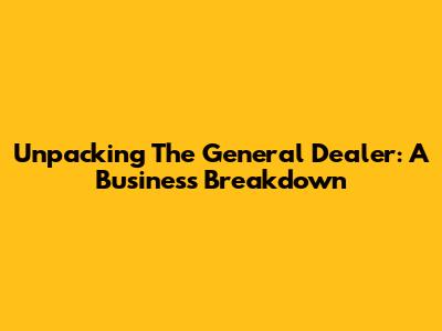 Unpacking The General Dealer: A Business Breakdown