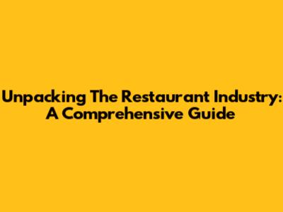 Unpacking The Restaurant Industry: A Comprehensive Guide