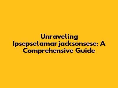 Unraveling Ipsepselamarjacksonsese: A Comprehensive Guide