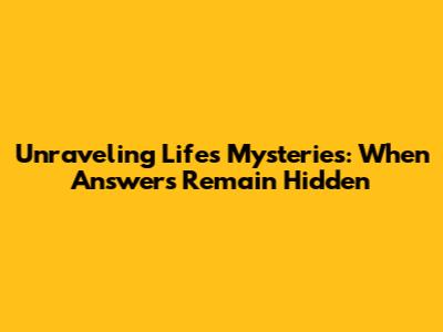 Unraveling Life's Mysteries: When Answers Remain Hidden