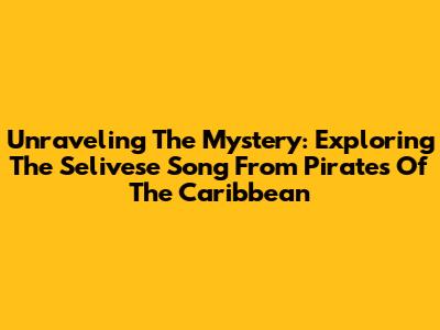 Unraveling The Mystery: Exploring The 'Selivese' Song From Pirates Of The Caribbean