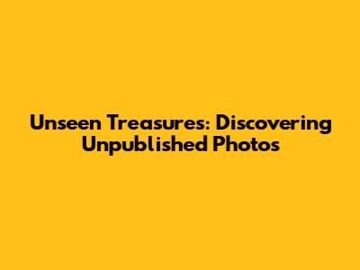 Unseen Treasures: Discovering Unpublished Photos
