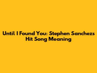 Until I Found You: Stephen Sanchez's Hit Song Meaning