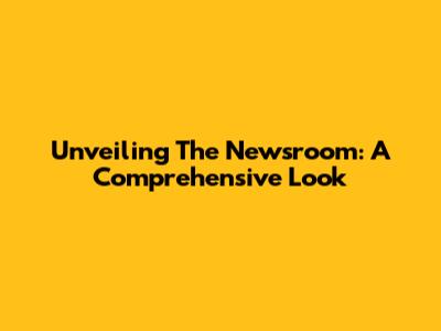 Unveiling 'The Newsroom': A Comprehensive Look