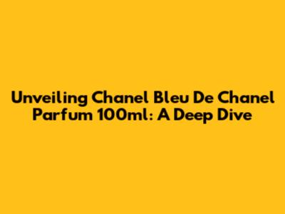 Unveiling Chanel Bleu De Chanel Parfum 100ml: A Deep Dive