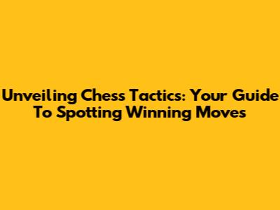 Unveiling Chess Tactics: Your Guide To Spotting Winning Moves