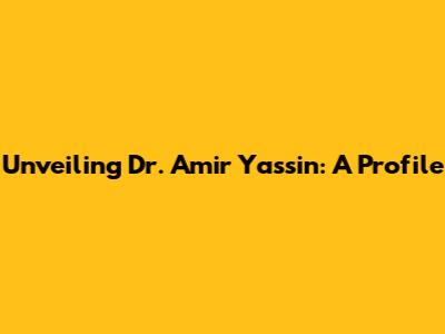 Unveiling Dr. Amir Yassin: A Profile