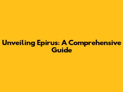 Unveiling Epirus: A Comprehensive Guide
