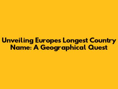 Unveiling Europe's Longest Country Name: A Geographical Quest