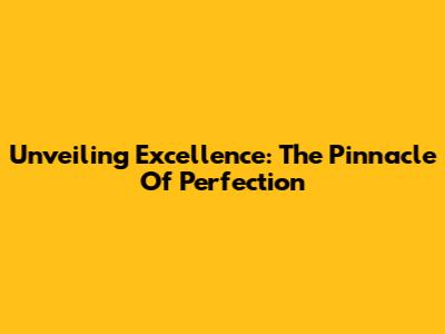 Unveiling Excellence: The Pinnacle Of Perfection