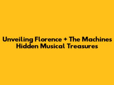 Unveiling Florence + The Machine's Hidden Musical Treasures
