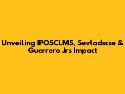 Unveiling IPOSCLMS, Sevladscse & Guerrero Jr's Impact