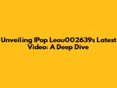 Unveiling IPop Leou002639's Latest Video: A Deep Dive