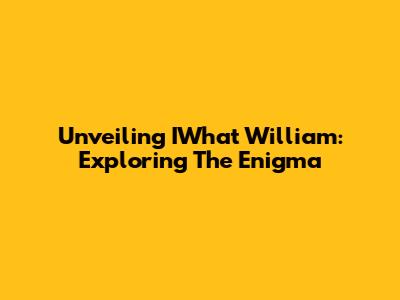 Unveiling IWhat William: Exploring The Enigma
