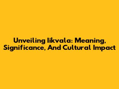 Unveiling Iikvala: Meaning, Significance, And Cultural Impact