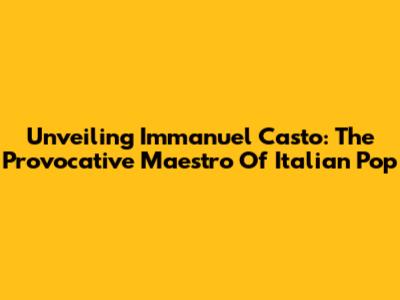 Unveiling Immanuel Casto: The Provocative Maestro Of Italian Pop