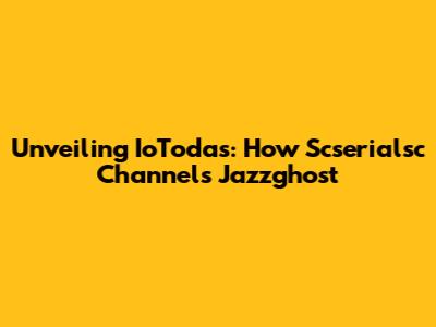 Unveiling IoTodas: How Scserialsc Channels Jazzghost