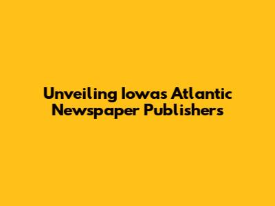 Unveiling Iowa's Atlantic Newspaper Publishers
