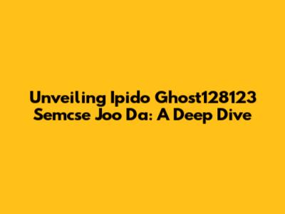 Unveiling Ipido Ghost128123 Semcse Joo Da: A Deep Dive