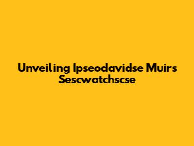 Unveiling Ipseodavidse Muir's Sescwatchscse