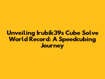 Unveiling Irubik39s Cube Solve World Record: A Speedcubing Journey
