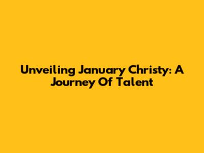 Unveiling January Christy: A Journey Of Talent